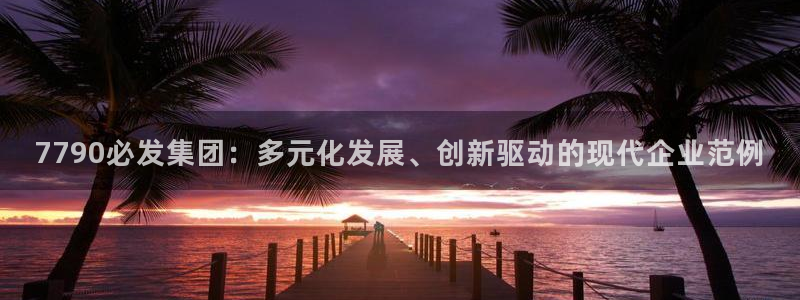 赢乐彩票体育合法嘛：7790必发集团：多元化发展、创新驱动的现代企业范例