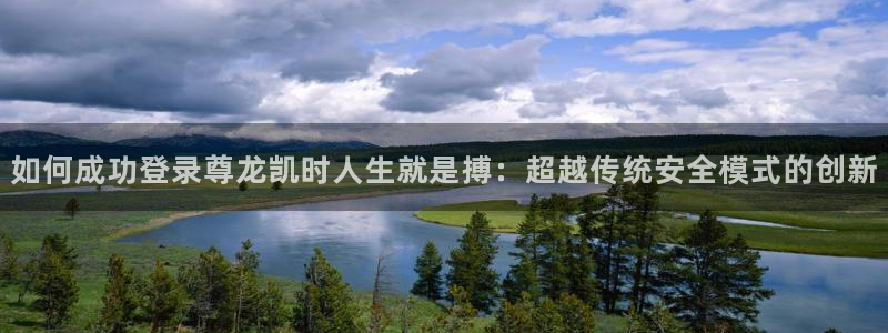 赢乐彩票能源：如何成功登录尊龙凯时人生就是搏：超越传统安全模式的创新